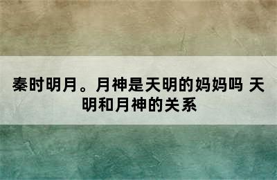 秦时明月。月神是天明的妈妈吗 天明和月神的关系